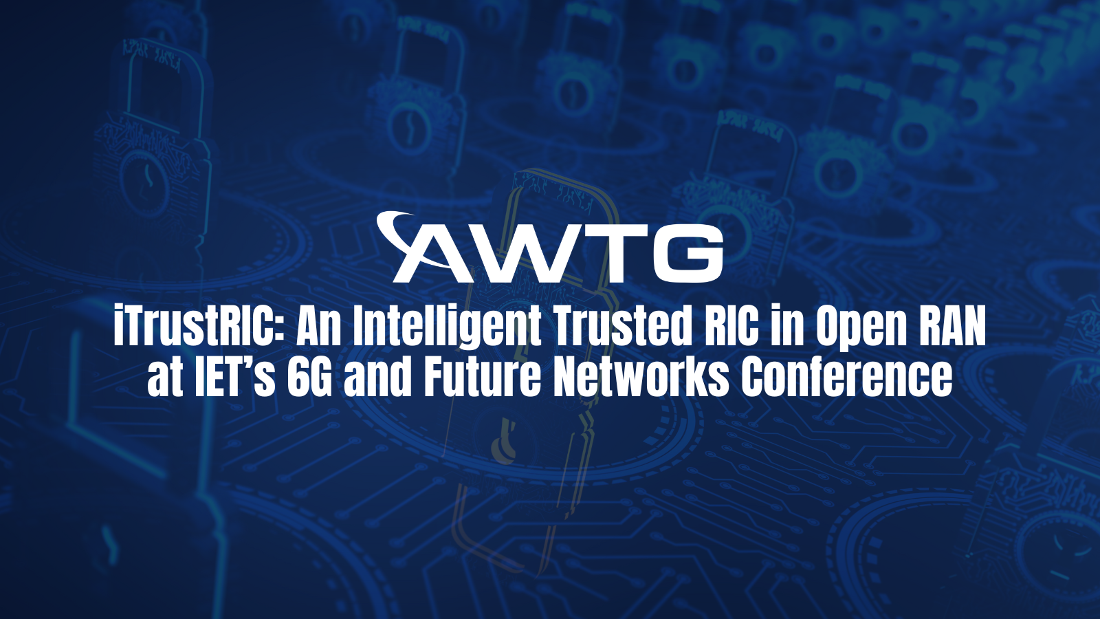 AWTG’s iTrustRIC: An Intelligent Trusted RIC in Open RAN at IET’s 6G and Future Networks Conference